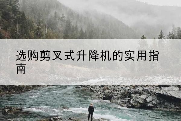 郾城剪叉式升降机怎么选-选购剪叉式升降机的实用指南