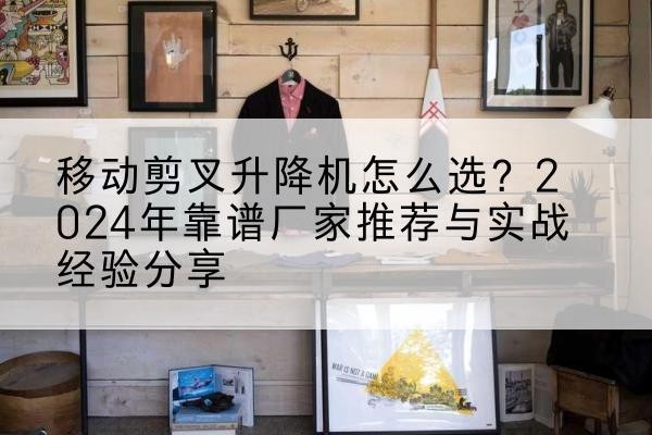 郾城升降平台厂家推荐-移动剪叉升降机怎么选？2024年靠谱厂家推荐与实战经验分享