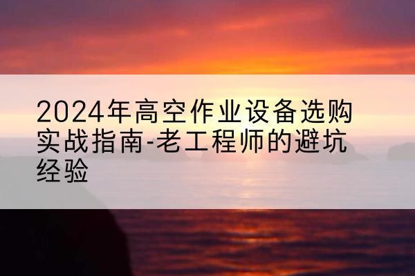 郾城高空作业升降机厂家推荐-2024年高空作业设备选购实战指南-老工程师的避坑经验