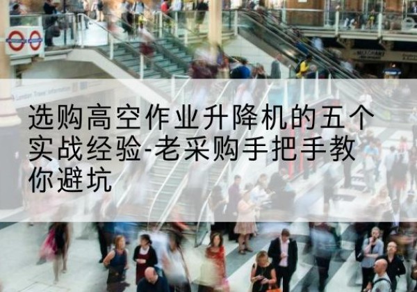 郾城高空作业升降机厂家-选购高空作业升降机的五个实战经验-老采购手把手教你避坑