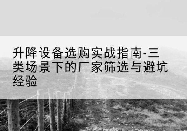 郾城移动式升降机厂家推荐-升降设备选购实战指南-三类场景下的厂家筛选与避坑经验