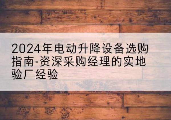 郾城电动剪叉升降平台厂家-2024年电动升降设备选购指南-资深采购经理的实地验厂经验