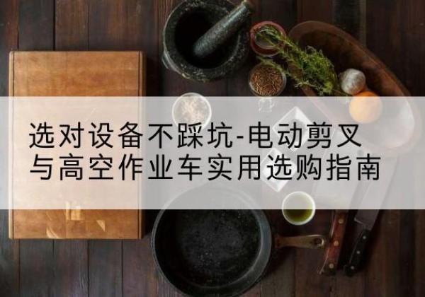 郾城电动剪叉升降平台怎么选-选对设备不踩坑-电动剪叉与高空作业车实用选购指南