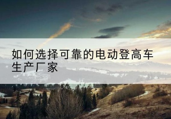 郾城电动登高车厂家-如何选择可靠的电动登高车生产厂家