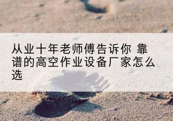 郾城高空作业升降机厂家推荐-从业十年老师傅告诉你 靠谱的高空作业设备厂家怎么选