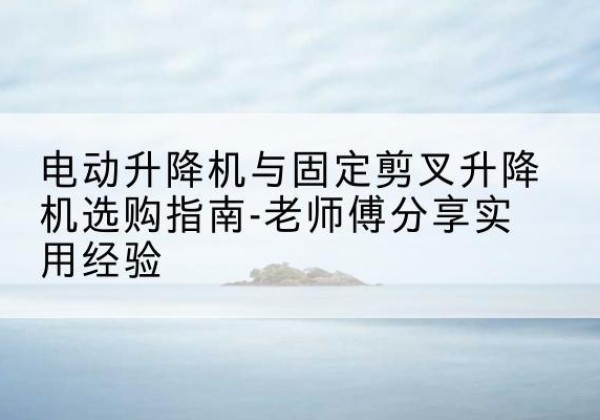 郾城电动升降机怎么选-电动升降机与固定剪叉升降机选购指南-老师傅分享实用经验