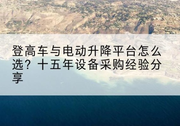郾城登高车厂家厂家-登高车与电动升降平台怎么选？十五年设备采购经验分享
