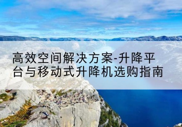 郾城升降平台厂家-*空间解决方案-升降平台与移动式升降机选购指南