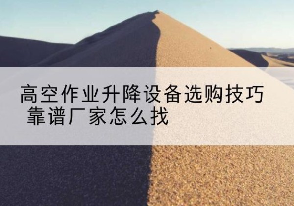 郾城电动升降平台厂家推荐-高空作业升降设备选购技巧 靠谱厂家怎么找