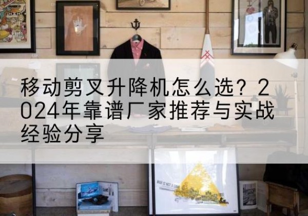 郾城升降平台厂家推荐-移动剪叉升降机怎么选？2024年靠谱厂家推荐与实战经验分享