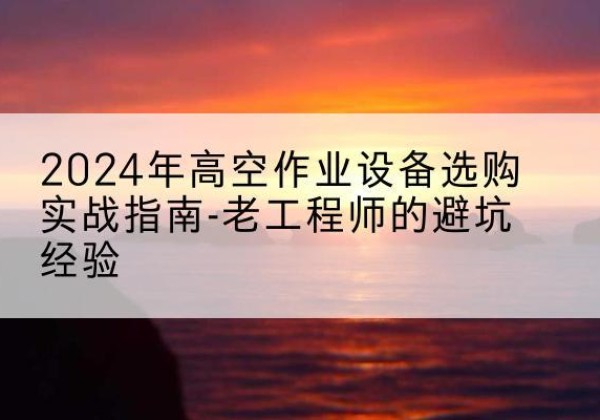 郾城高空作业升降机厂家推荐-2024年高空作业设备选购实战指南-老工程师的避坑经验